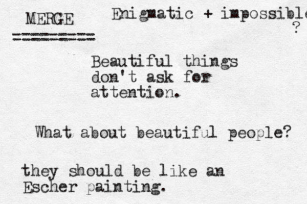 Beautiful things don't ask for attention. What about beautiful people? they should be like an Escher painting. MERGE ========= Enigmatic + impossible ? 