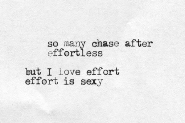 so many chase after effortless but I love effort effort is sexy