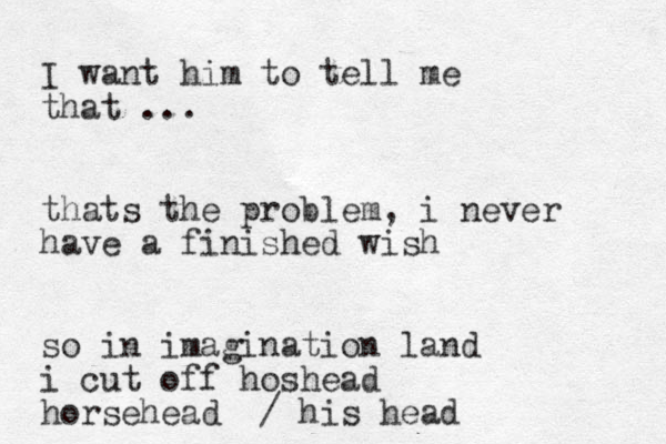 I want him to tell me that ... thats the problem, i never have a finished wish s o in imagination land i cut off hos head horsehead / his head