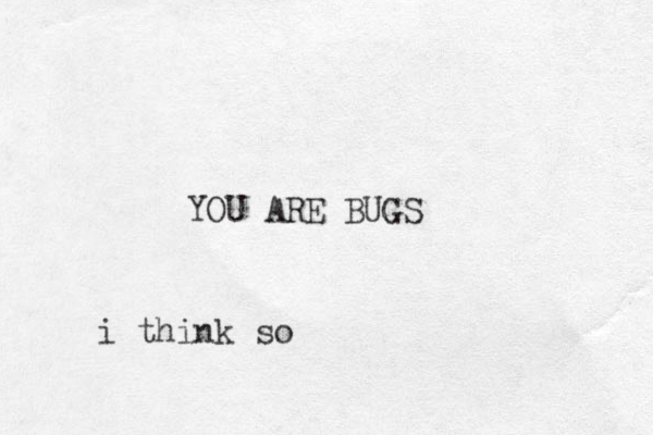 YOU ARE BUGS i think so