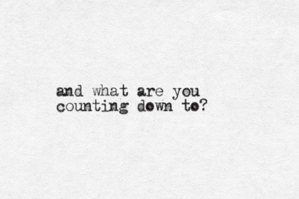 and what are you counting down to? 