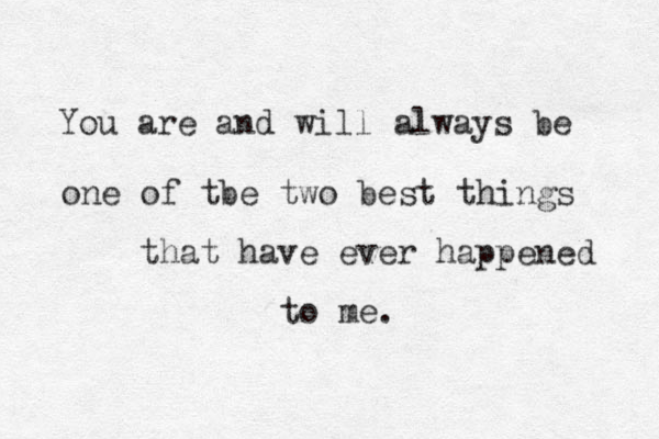 You are and will always be one of tbe two best things that have ever happened to me. 