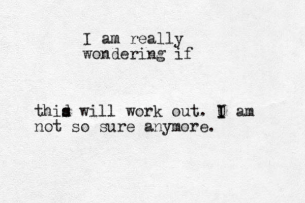 I am m really wondering if thid s s will work out. U I I I am not so sure anymore. 