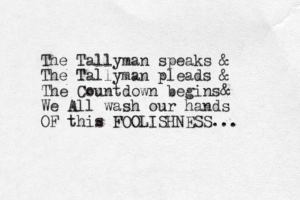 The Tallyman speaks & The Tallyman pleads & The Countdown begins& We All wash our hands OF this FOOLISHNESS...