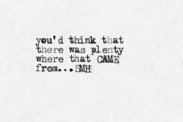 you'd think that there was plenty where that CAME from...SMH