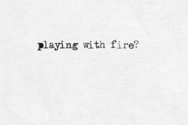 playing with fire?