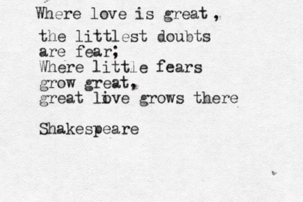 Where love is great , the littlest doubts are fear; Where little fears grow great, great li ove grows there Shakespeare