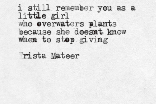i still remember you as a little girl who overwaters plants because she doesnt know when to stop giving Trista Mateer 