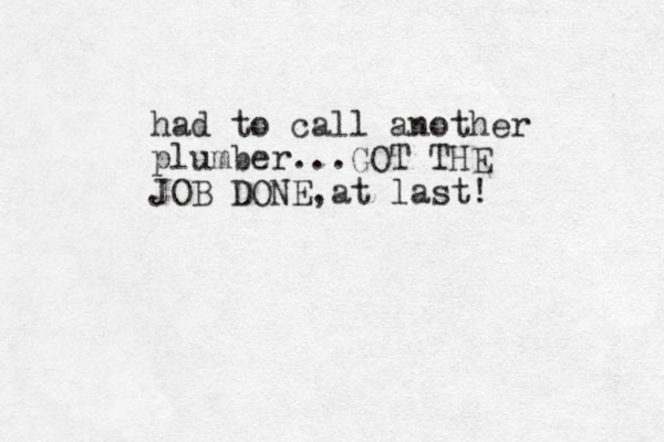 had to call another plumber...GOT THE JOB DONE ,at last! 