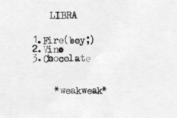 LIBRA 1.Fire(boy;) 2.Vino 3.Co hocolate *weakweak*