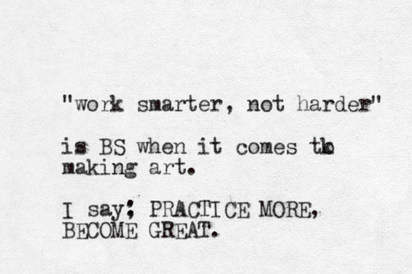 "work smarter, not harder" is BS when it comes tk o making art. I say; : PRACTICE MORE, BECOME GREAT. 