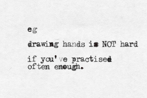 eg drawing hands is NOT hard if you've practisee d often enough.
