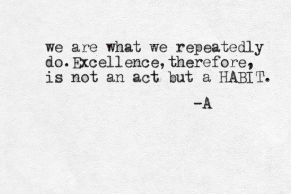 we are what we repeatedly do.Excellence,therefore, is not an act but a HABIT. -A