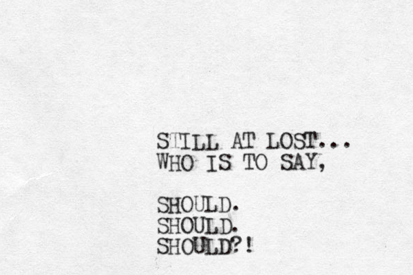 STILL AT LOST... WHO IS TO SAY, SHOULD. SHOULD. SHOULD?!