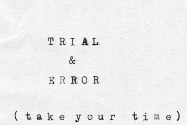 T R I A L & E R R O R ( t a k e y o u r t i m e ) 