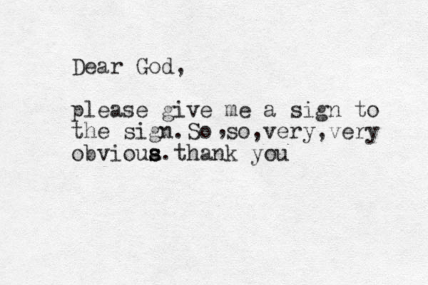 Dear God, please give me a sign to the sign.So so,very,very obvioua s s s.thank you , 