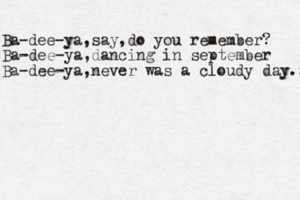 Ba-dee-ya,say,do you remember? Ba-dee-ya,dancing in september Ba-dee-ya,never was a cloudy day.. 