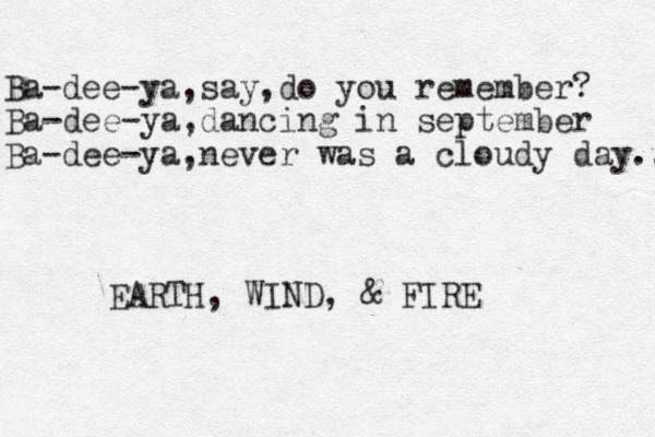 Ba-dee-ya,say,do you remember? Ba-dee-ya,dancing in september Ba-dee-ya,never was a cloudy day.. EARTH, WIND, & FIRE
