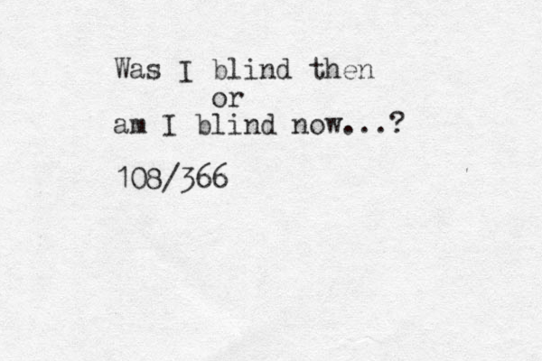 Was I blind then or am I blind now...? 108/366