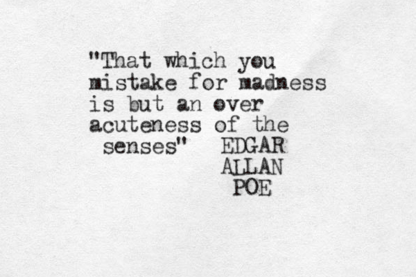 "That which you mistake for madness is but an over acuteness of the senses" EDGAR ALLAN POE