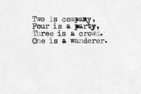 Two is company, Four is a party, Three is a crowd. One is a wanderer.