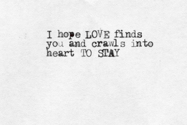 I hope LOVE finds you and crawls into heart TO STAY 