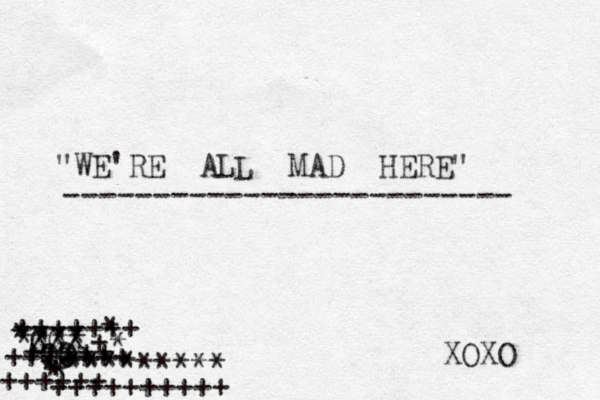 "WE'RE ALL MAD HERE" ------------------------- XOXO O .O . * * * ++++++++++ ++++++ C GG XXX +++++ +++++++ +++++++ * ****+ * * **** ********* 