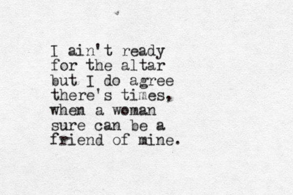 I ain't ready for the altar but I do agree there's times, when a woman sure can be a friend of mine.