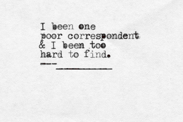 I been one poor correspondent & I been too hard to find. ---__________