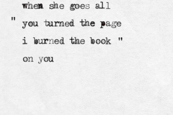 when she goes all you turned the page i burned the book on you " " 
