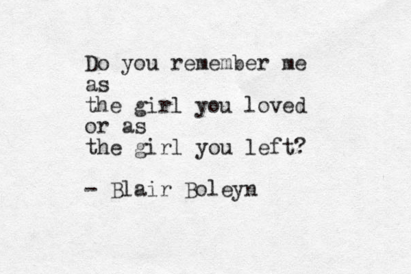 Do you remember me as the girl you loved or as the girl you left? - Blair Boleyn 