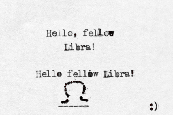 Hello, felloe w Libra! Hello felliw o Libra! ......................................... ------ :) 