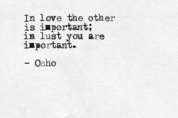In love the other is important; in lust you are important. - Osho