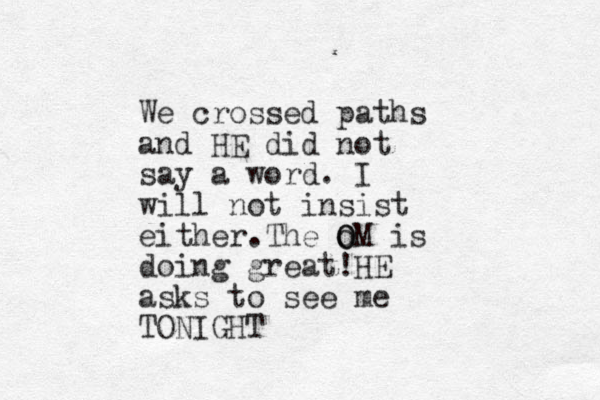 We crossed paths and HE did not say a word. I will not insist either.The o O OM is doing great!HE asks to see me TONIGHT 