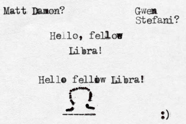 Hello, felloe w Libra! Hello felliw o Libra! ......................................... ------ :) Matt Damon? Gwen Stefani? 