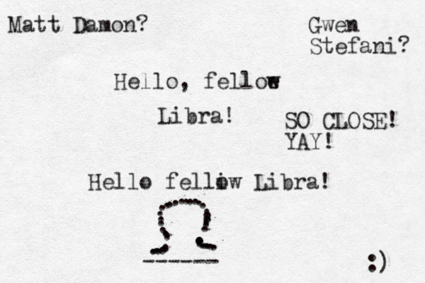 Hello, felloe w Libra! Hello felliw o Libra! ......................................... ------ :) Matt Damon? Gwen Stefani? SO CLOSE! YAY! 
