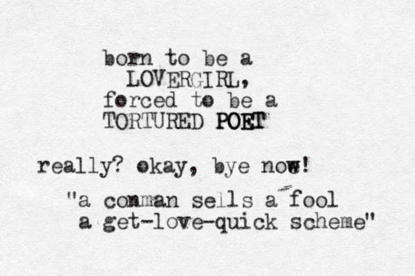 born to be a LOVERGIRL, forced to be a TORTURED POR ET E ET O PO "a conman sells a fool a get-love-quick scheme" really? okay , bye noe w w!