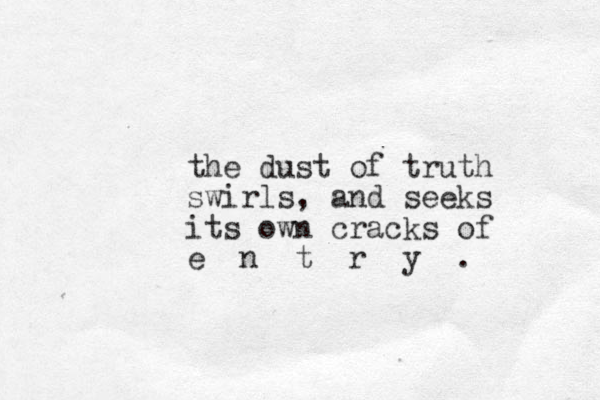 the dust of truth swirls, and seeks its own cracks of e n t r y . 