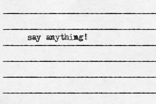 __________________________________ __________________________________ ___________________________________ ____________________________________ _____________________________________ ___________________________________ say anything!