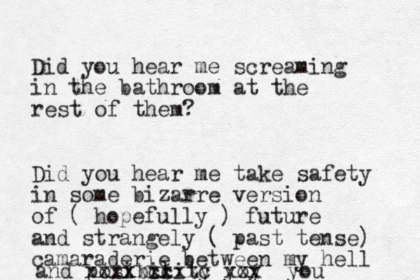 Did you hear me screaming in the bathroom at the rest of them? Did you hear me take safety in some bizarre version of ( hopefully ) future and strangely ( past tense) camaraderie between my hell and posibility xxxx cc xxxxxxc yoy xxx you 