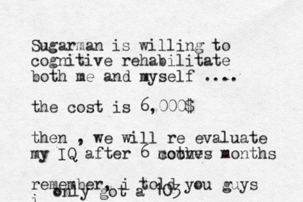 Sugarman is willing to cognitive rehabilitate both me and myself .... the cost is 6,000$ then , we will re evaluate my IQ after 6 mothes cccvvv months remember, i told you guys i only got a 103