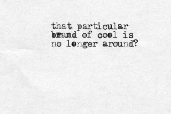 that particular brand of cool is no longer around? 