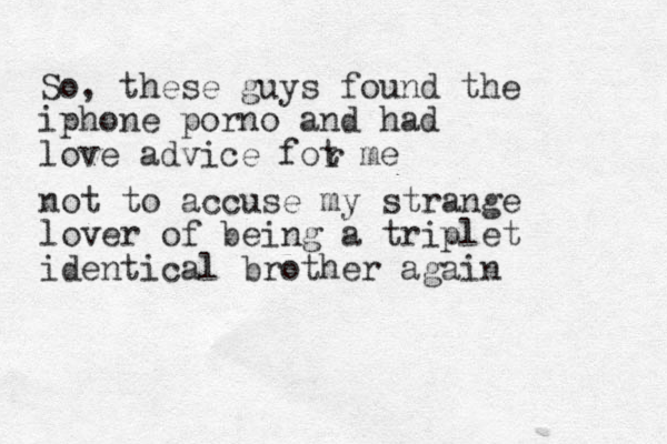 So, these guys found the iphone porno and had love advice fot me r not to accuse my strange lover of being a triplet identical brother again