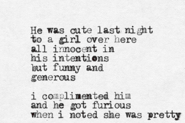 He was cute last night to a girl over here all innocent in his intentions but funny and generous i complimented him and he got furious when i noted she was pretty 
