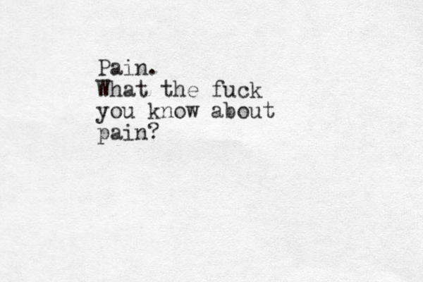 Pain. What the fuck you know about pain?