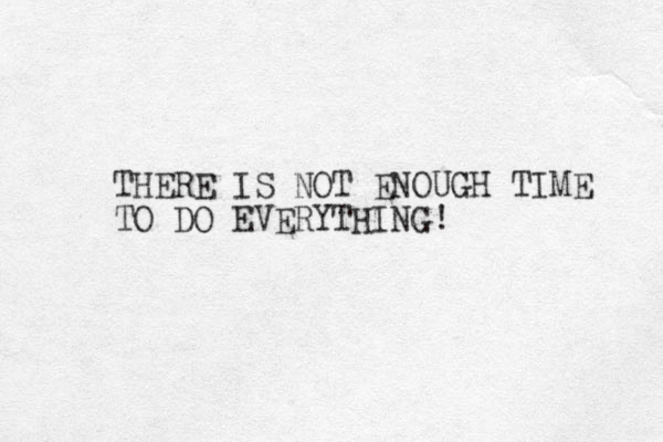 THERE IS NOT ENOUGH TIME TO DO EVERYTHING !