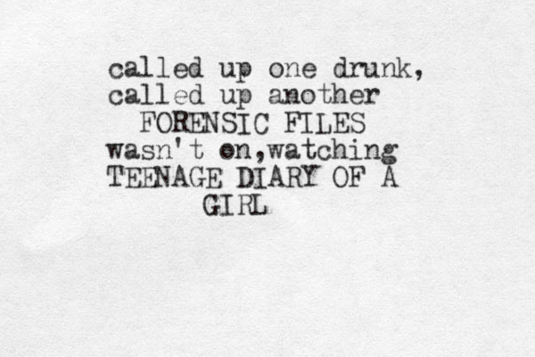 call ed up one drunk, called up another FORENSIC FILES wasn't on,watching TEENAGE DIARY OF A GIRL 