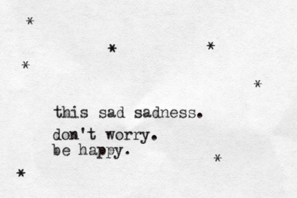 this sad sadness. don't worry. be happy. * * * * * * *
