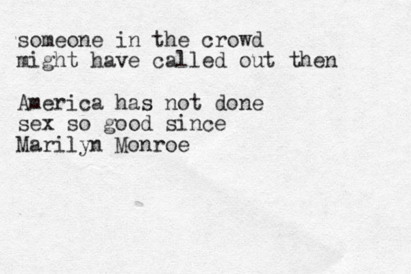 someone in the crowd might have called out then America has not done sex so good since Marilyn Monroe 