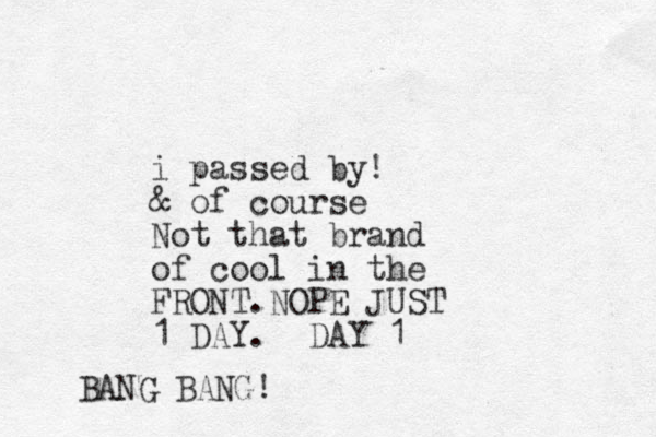 i passed by! & of course Not that brand of cool in the FRONT.NOPE JUST 1 DAY. DAY 1 BANG BANG!
